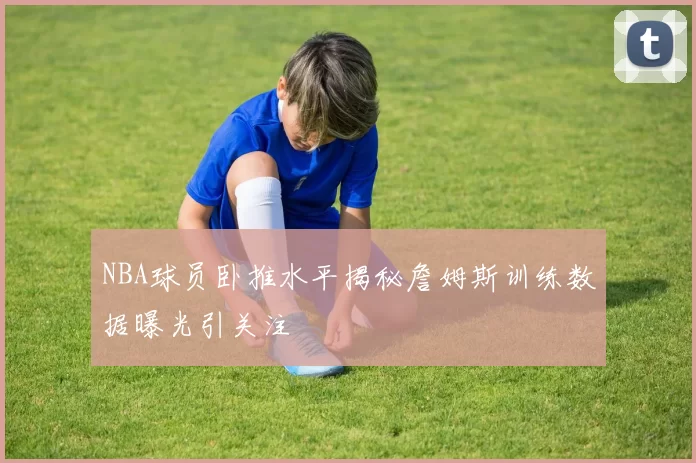 NBA球员卧推水平揭秘詹姆斯训练数据曝光引关注