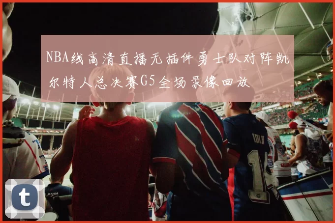 NBA线高清直播无插件勇士队对阵凯尔特人总决赛G5全场录像回放