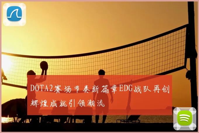 DOTA2赛场节奏新篇章EDG战队再创辉煌成就引领潮流