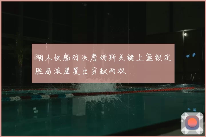 湖人快船对决詹姆斯关键上篮锁定胜局浓眉复出贡献两双