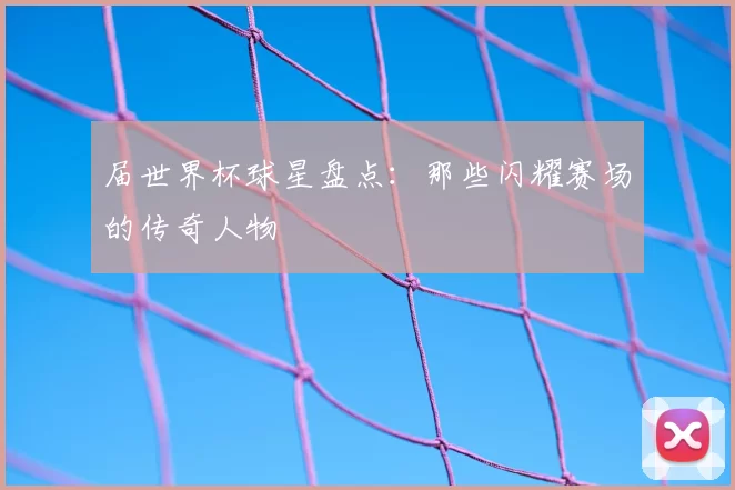 届世界杯球星盘点：那些闪耀赛场的传奇人物