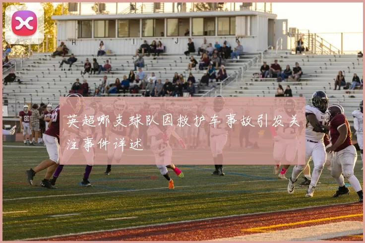 英超哪支球队因救护车事故引发关注事件详述