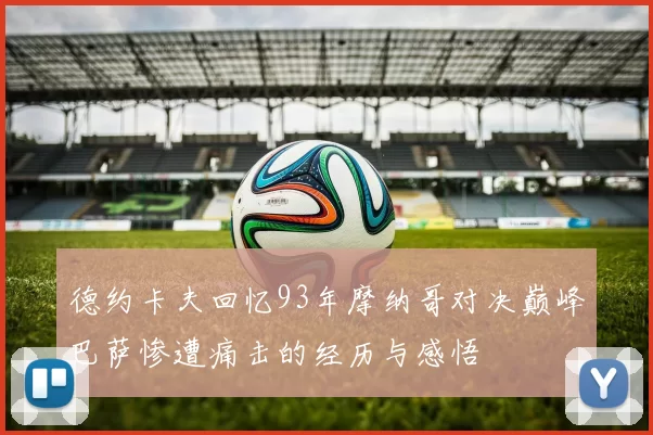 德约卡夫回忆93年摩纳哥对决巅峰巴萨惨遭痛击的经历与感悟