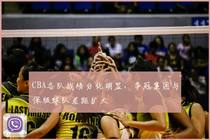 CBA各队战绩分化明显，争冠集团与保级球队差距扩大