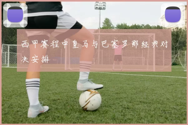 西甲赛程中皇马与巴塞罗那经典对决安排