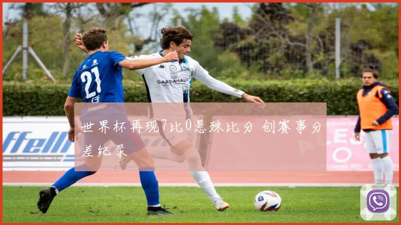 世界杯再现7比0悬殊比分 创赛事分差纪录