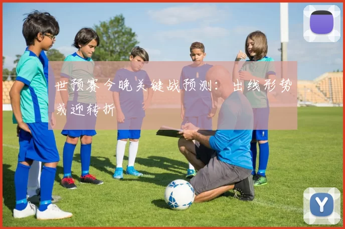 世预赛今晚关键战预测:出线形势或迎转折