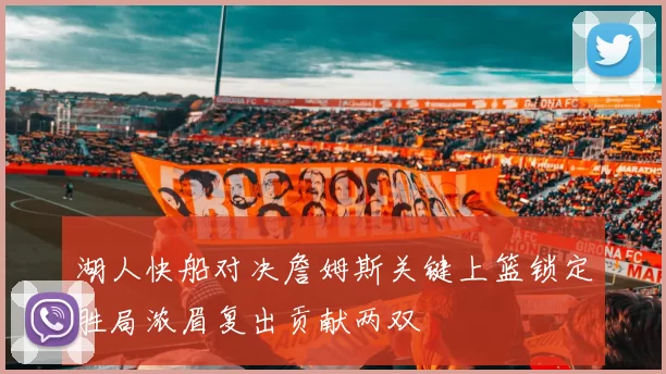 湖人快船对决詹姆斯关键上篮锁定胜局浓眉复出贡献两双