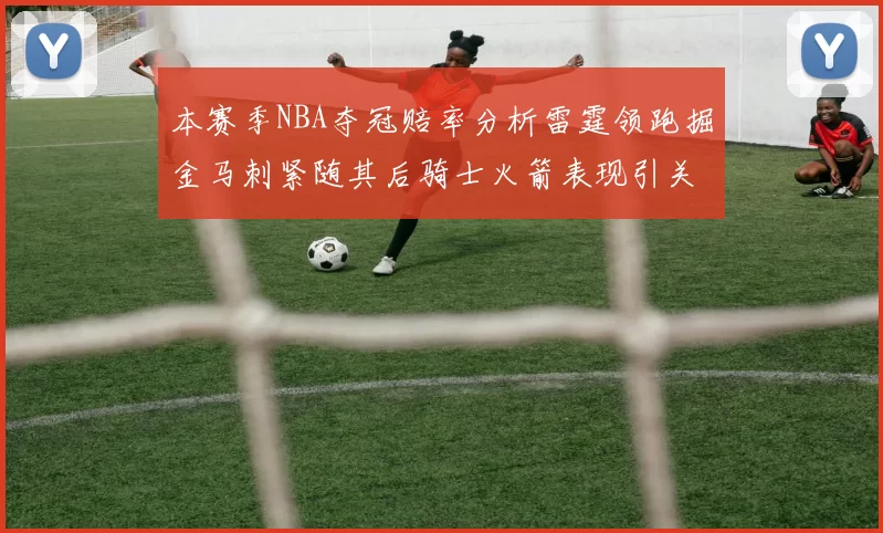 本赛季NBA夺冠赔率分析雷霆领跑掘金马刺紧随其后骑士火箭表现引关注