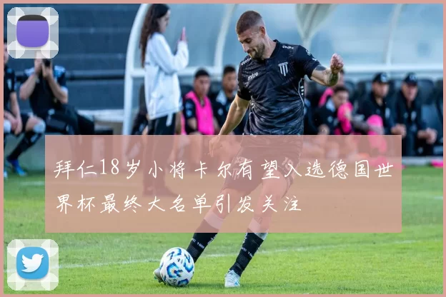 拜仁18岁小将卡尔有望入选德国世界杯最终大名单引发关注