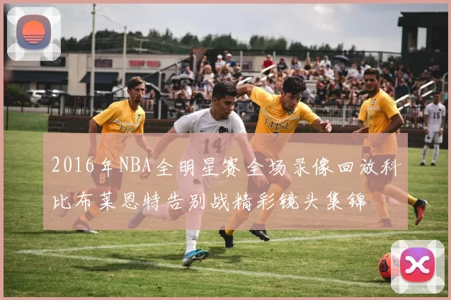 2016年NBA全明星赛全场录像回放科比布莱恩特告别战精彩镜头集锦