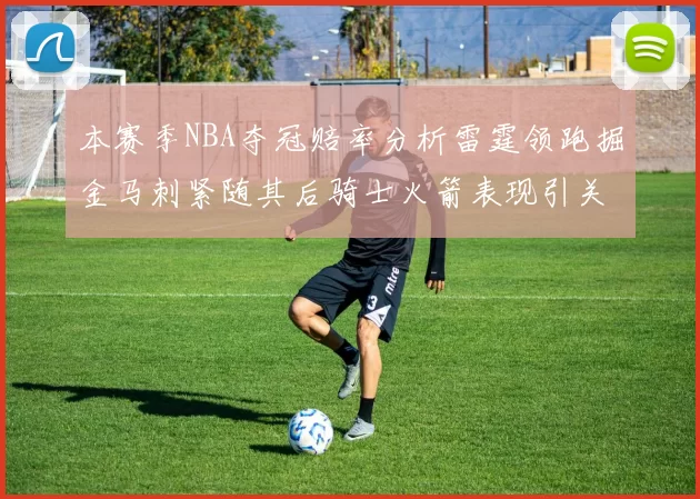 本赛季NBA夺冠赔率分析雷霆领跑掘金马刺紧随其后骑士火箭表现引关注