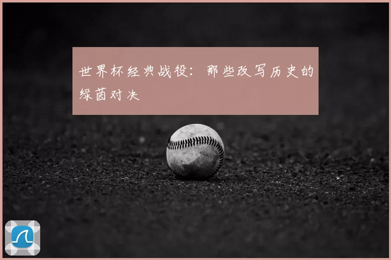 世界杯经典战役:那些改写历史的绿茵对决
