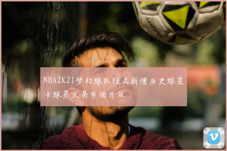 NBA2K21梦幻球队模式新增历史球星卡球员交易市场开放