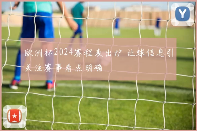 欧洲杯2024赛程表出炉 让球信息引关注赛事看点明确