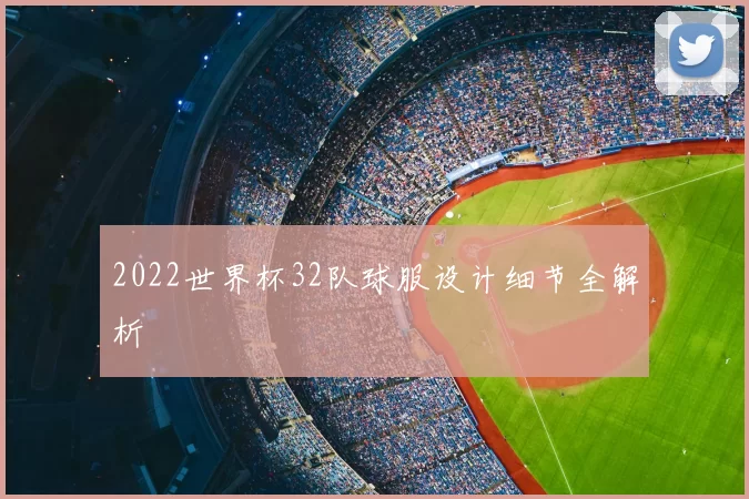 2022世界杯32队球服设计细节全解析