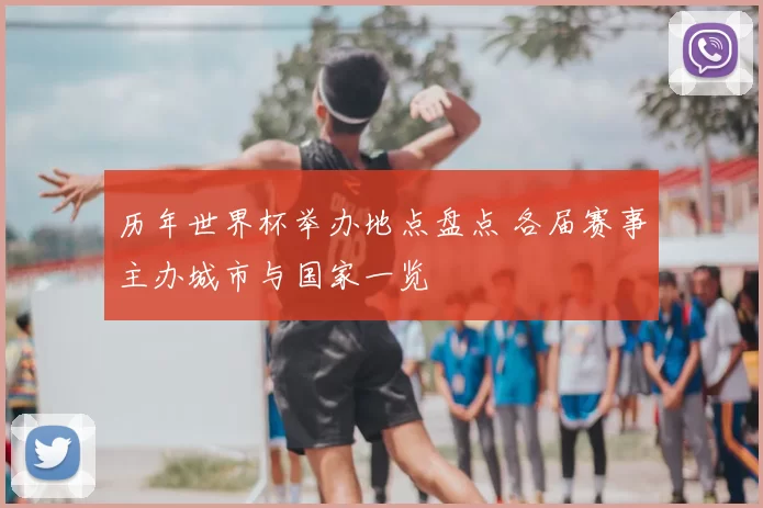 历年世界杯举办地点盘点 各届赛事主办城市与国家一览