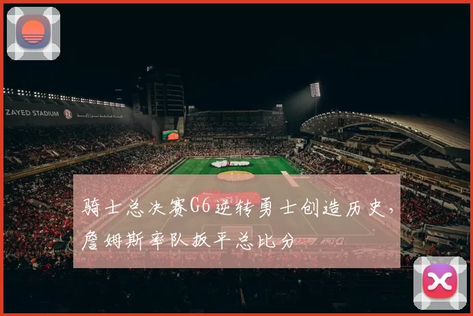 骑士总决赛G6逆转勇士创造历史，詹姆斯率队扳平总比分