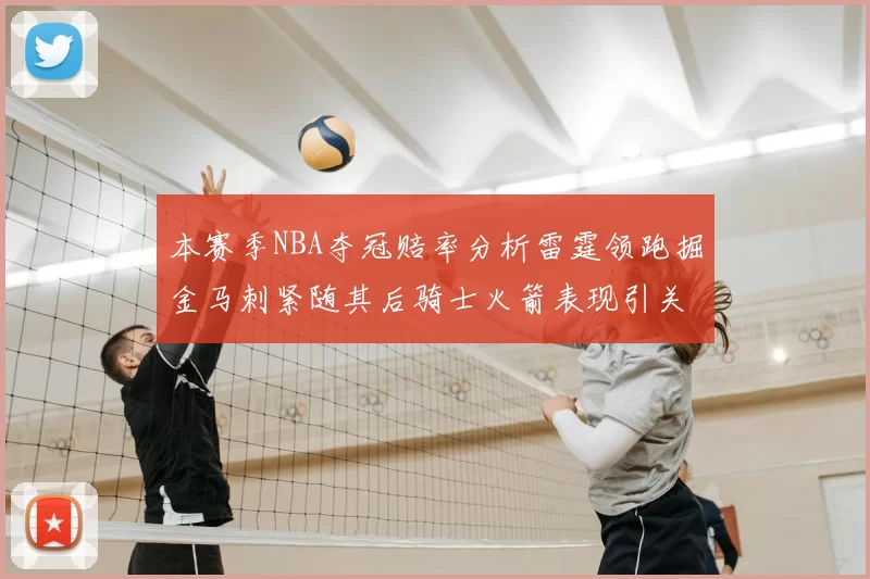 本赛季NBA夺冠赔率分析雷霆领跑掘金马刺紧随其后骑士火箭表现引关注