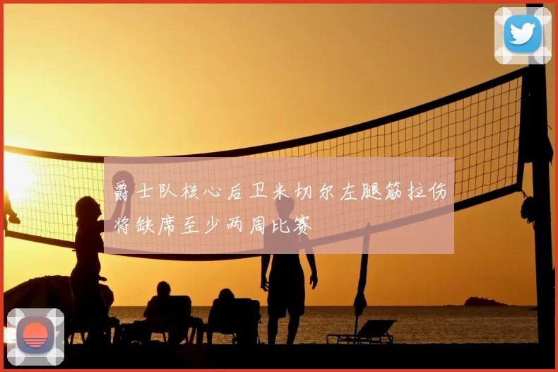 爵士队核心后卫米切尔左腿筋拉伤将缺席至少两周比赛