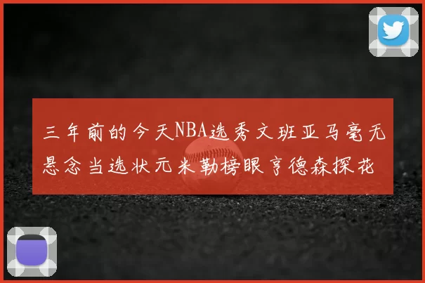 三年前的今天NBA选秀文班亚马毫无悬念当选状元米勒榜眼亨德森探花成就传奇时刻