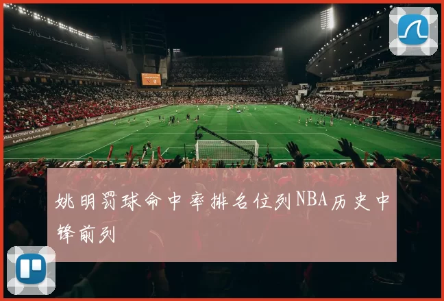 姚明罚球命中率排名位列NBA历史中锋前列