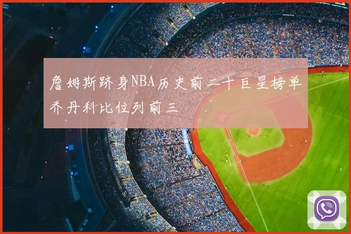 詹姆斯跻身NBA历史前二十巨星榜单乔丹科比位列前三