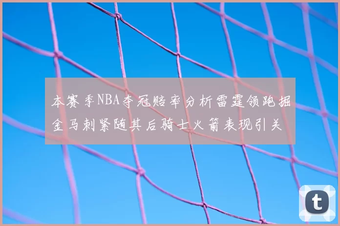 本赛季NBA夺冠赔率分析雷霆领跑掘金马刺紧随其后骑士火箭表现引关注