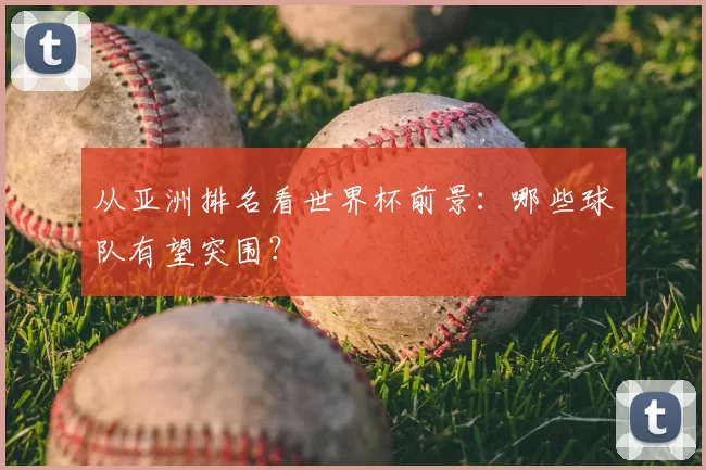 从亚洲排名看世界杯前景:哪些球队有望突围?