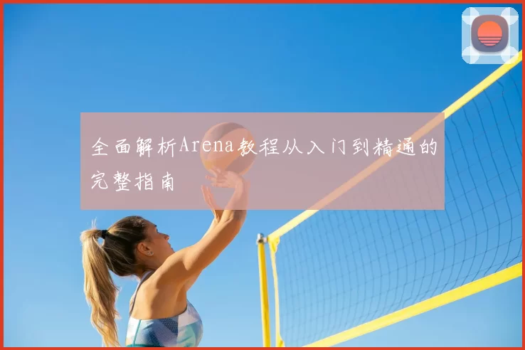 全面解析Arena教程从入门到精通的完整指南