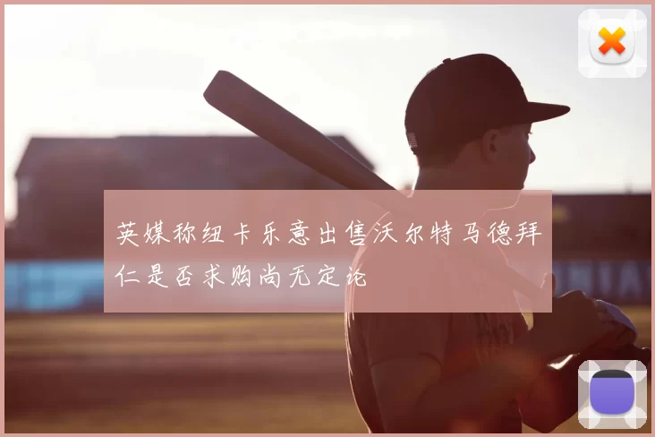 英媒称纽卡乐意出售沃尔特马德拜仁是否求购尚无定论