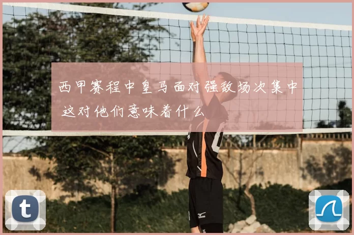 西甲赛程中皇马面对强敌场次集中 这对他们意味着什么