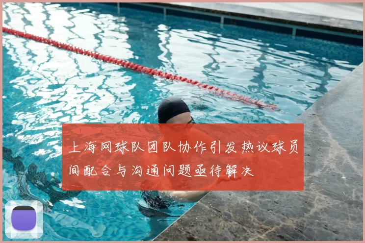 上海网球队团队协作引发热议球员间配合与沟通问题亟待解决