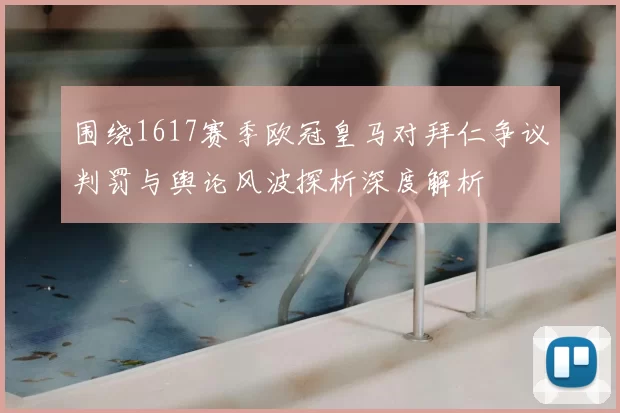 围绕1617赛季欧冠皇马对拜仁争议判罚与舆论风波探析深度解析