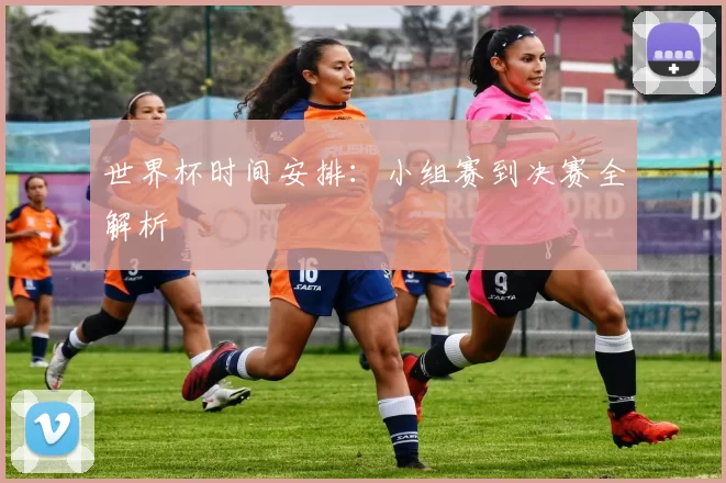 世界杯时间安排:小组赛到决赛全解析