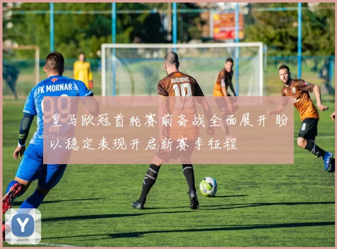 皇马欧冠首轮赛前备战全面展开 盼以稳定表现开启新赛季征程