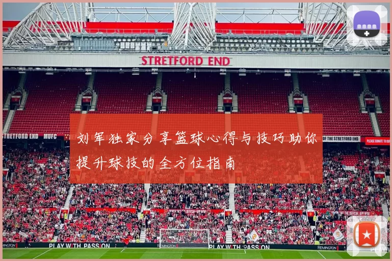 刘军独家分享篮球心得与技巧助你提升球技的全方位指南
