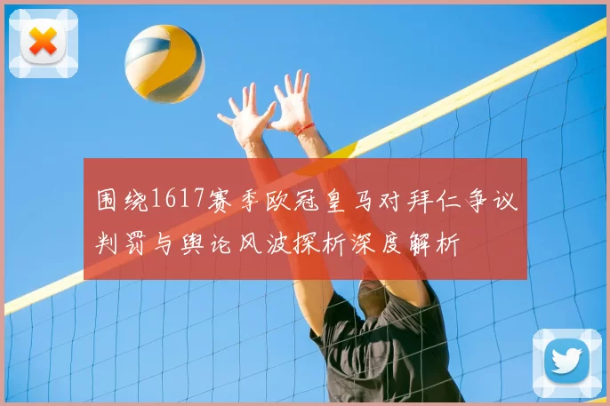 围绕1617赛季欧冠皇马对拜仁争议判罚与舆论风波探析深度解析