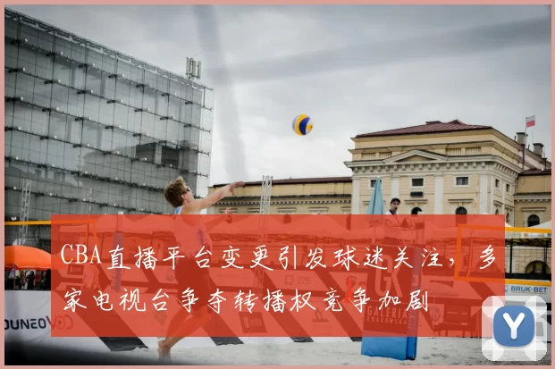 CBA直播平台变更引发球迷关注，多家电视台争夺转播权竞争加剧