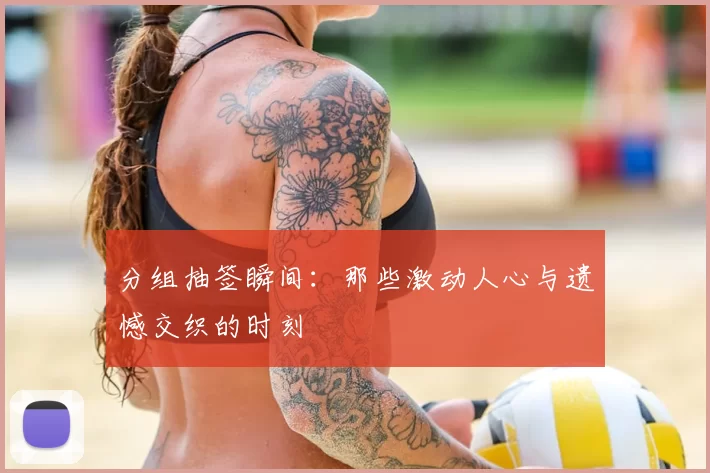 分组抽签瞬间:那些激动人心与遗憾交织的时刻