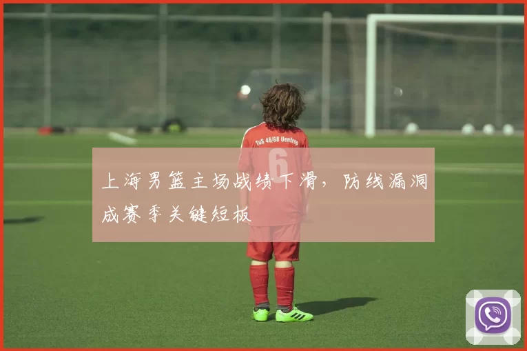 上海男篮主场战绩下滑，防线漏洞成赛季关键短板