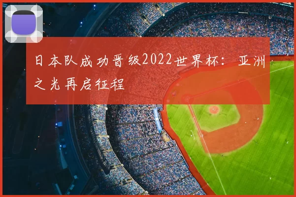 日本队成功晋级2022世界杯:亚洲之光再启征程