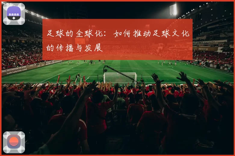 足球的全球化：如何推动足球文化的传播与发展