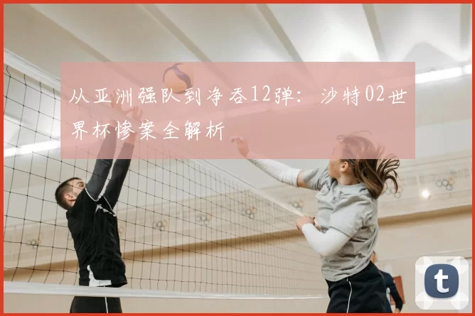 从亚洲强队到净吞12弹:沙特02世界杯惨案全解析