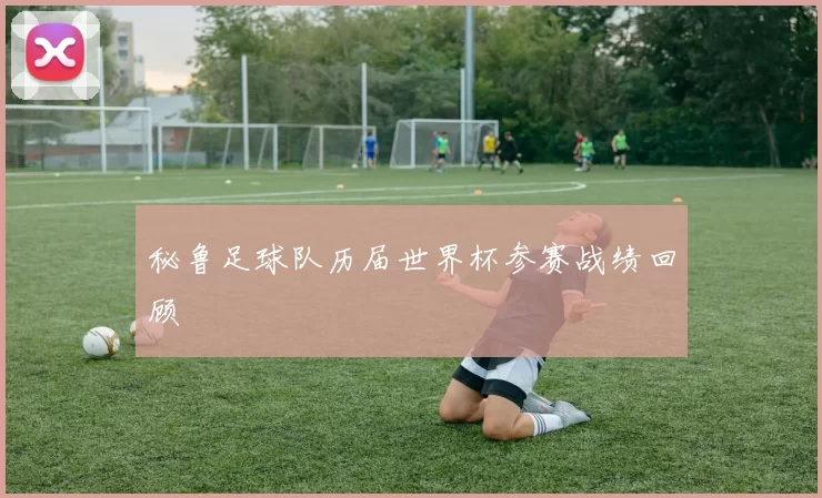 秘鲁足球队历届世界杯参赛战绩回顾
