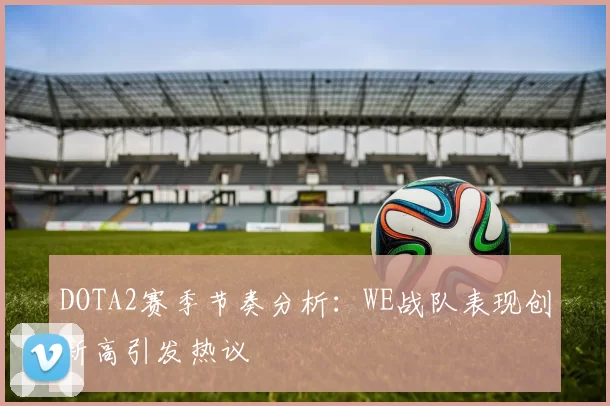 DOTA2赛季节奏分析:WE战队表现创新高引发热议