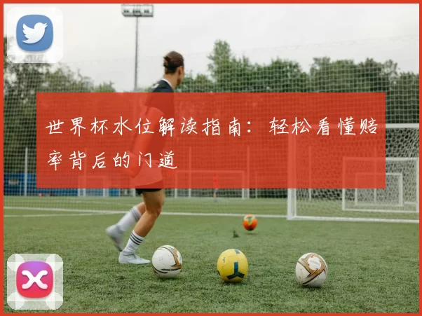 世界杯水位解读指南：轻松看懂赔率背后的门道