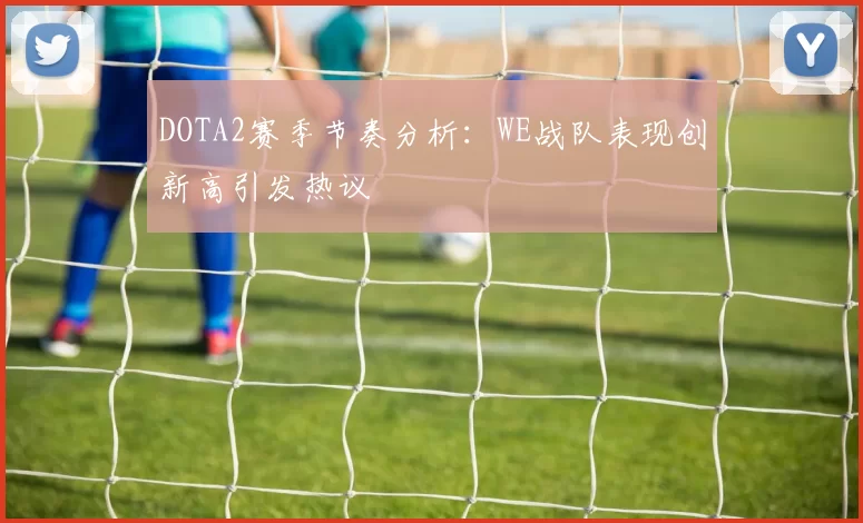 DOTA2赛季节奏分析：WE战队表现创新高引发热议