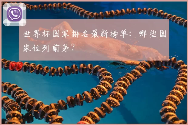 世界杯国家排名最新榜单:哪些国家位列前茅?