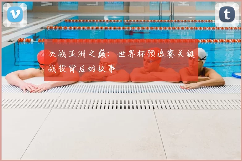决战亚洲之巅：世界杯预选赛关键战役背后的故事